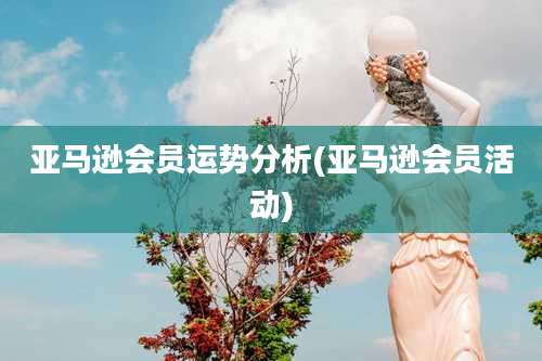 亚马逊会员运势分析(亚马逊会员活动)