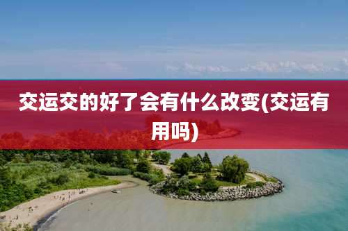 交运交的好了会有什么改变(交运有用吗)