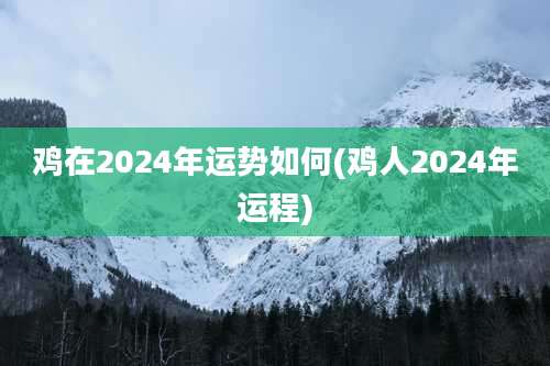 鸡在2024年运势如何(鸡人2024年运程)