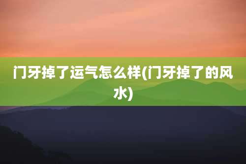 门牙掉了运气怎么样(门牙掉了的风水)