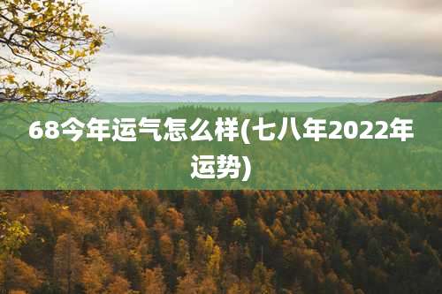 68今年运气怎么样(七八年2022年运势)