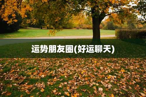 运势朋友圈(好运聊天)