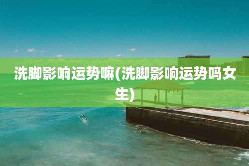 洗脚影响运势嘛(洗脚影响运势吗女生)