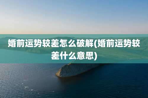 婚前运势较差怎么破解(婚前运势较差什么意思)