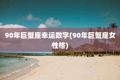 90年巨蟹座幸运数字(90年巨蟹座女性格)