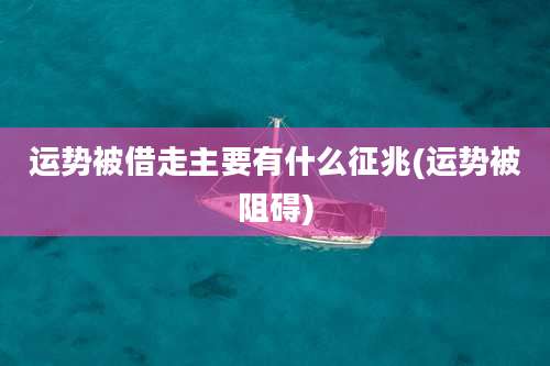 运势被借走主要有什么征兆(运势被阻碍)