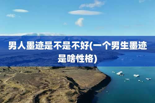 男人墨迹是不是不好(一个男生墨迹是啥性格)