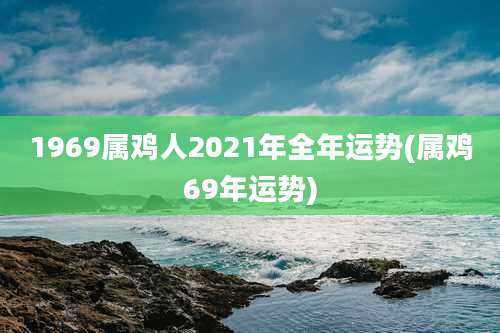1969属鸡人2021年全年运势(属鸡69年运势)