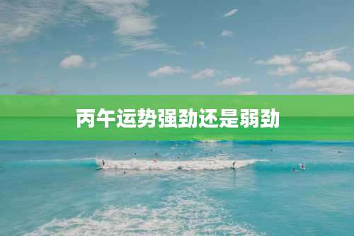 丙午运势强劲还是弱劲