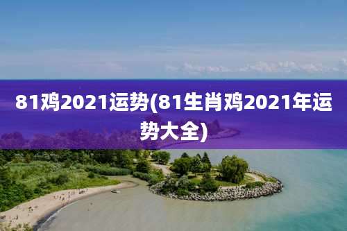 81鸡2021运势(81生肖鸡2021年运势大全)