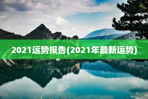 2021运势报告(2021年最新运势)