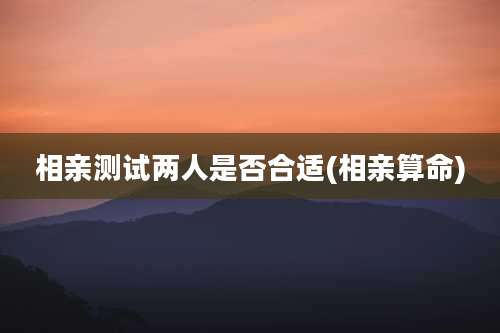 相亲测试两人是否合适(相亲算命)