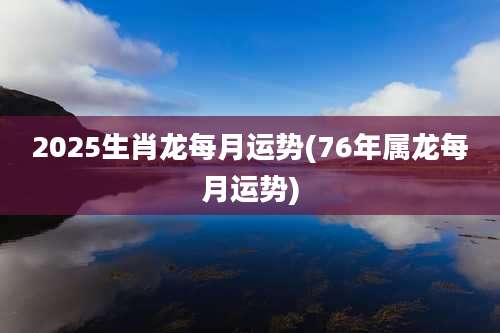 2025生肖龙每月运势(76年属龙每月运势)