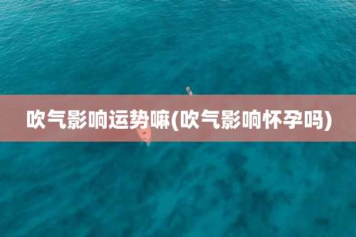 吹气影响运势嘛(吹气影响怀孕吗)