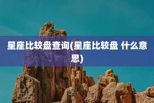 星座比较盘查询(星座比较盘 什么意思)