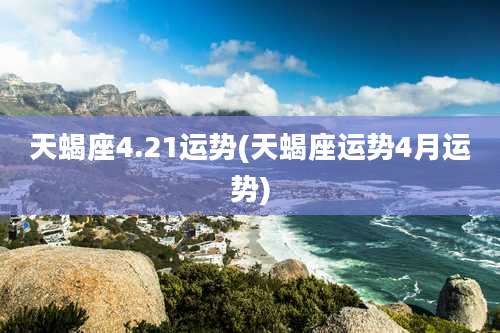 天蝎座4.21运势(天蝎座运势4月运势)