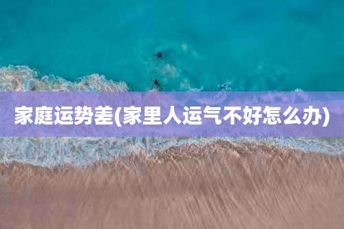 家庭运势差(家里人运气不好怎么办)
