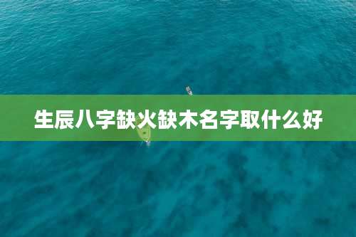 生辰八字缺火缺木名字取什么好