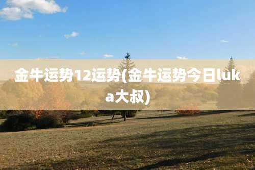 金牛运势12运势(金牛运势今日luka大叔)