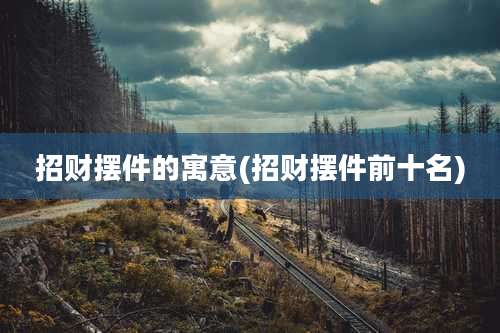 招财摆件的寓意(招财摆件前十名)