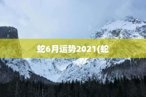 蛇6月运势2021(蛇