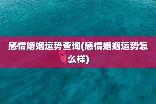 感情婚姻运势查询(感情婚姻运势怎么样)