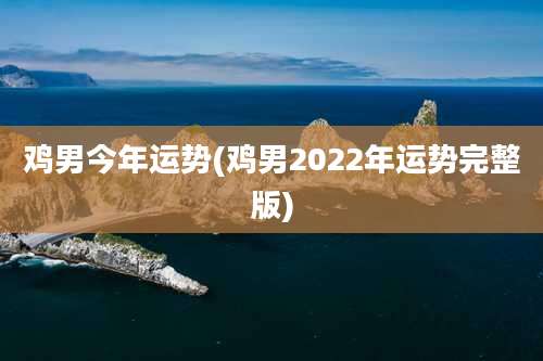 鸡男今年运势(鸡男2022年运势完整版)