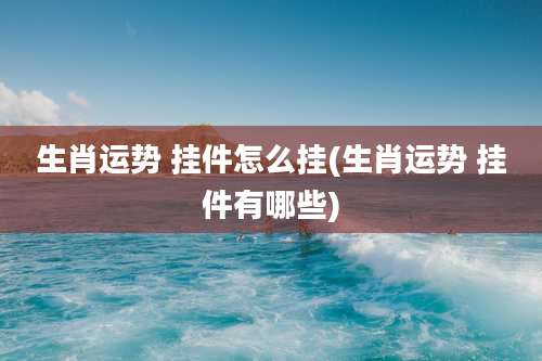 生肖运势 挂件怎么挂(生肖运势 挂件有哪些)