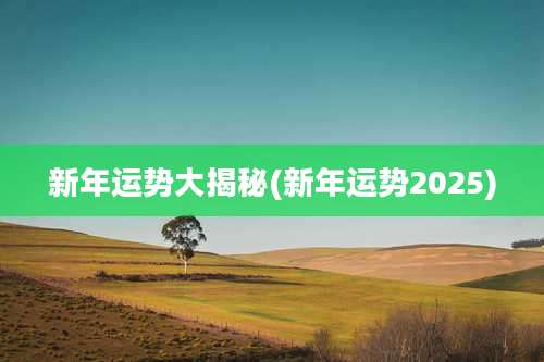 新年运势大揭秘(新年运势2025)