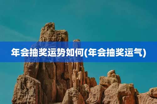 年会抽奖运势如何(年会抽奖运气)