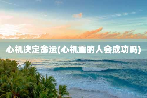 心机决定命运(心机重的人会成功吗)