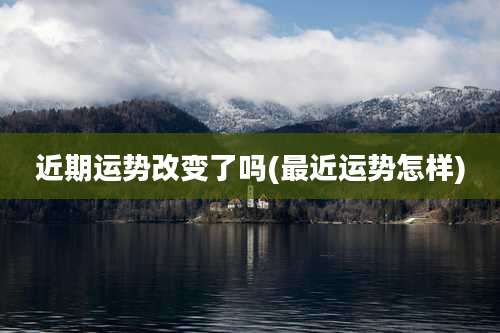 近期运势改变了吗(最近运势怎样)