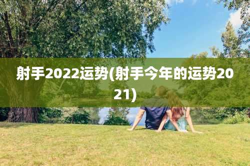 射手2022运势(射手今年的运势2021)