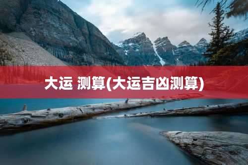 大运 测算(大运吉凶测算)