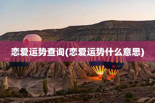 恋爱运势查询(恋爱运势什么意思)