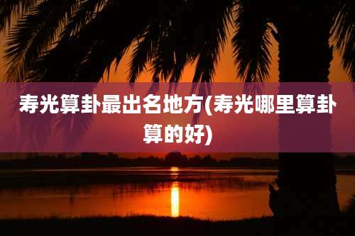 寿光算卦最出名地方(寿光哪里算卦算的好)