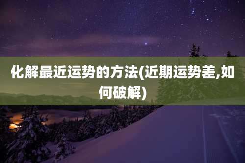 化解最近运势的方法(近期运势差,如何破解)