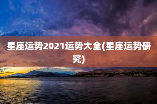 星座运势2021运势大全(星座运势研究)