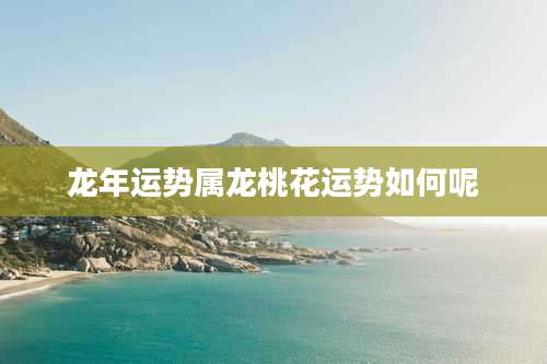 龙年运势属龙桃花运势如何呢