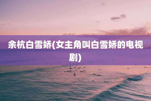 余杭白雪娇(女主角叫白雪娇的电视剧)