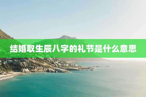 结婚取生辰八字的礼节是什么意思