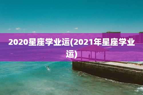 2020星座学业运(2021年星座学业运)