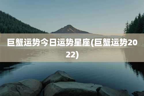 巨蟹运势今日运势星座(巨蟹运势2022)