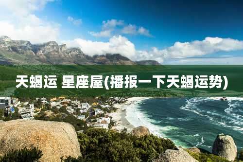 天蝎运 星座屋(播报一下天蝎运势)