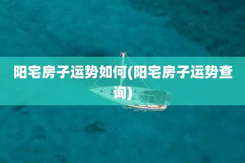 阳宅房子运势如何(阳宅房子运势查询)