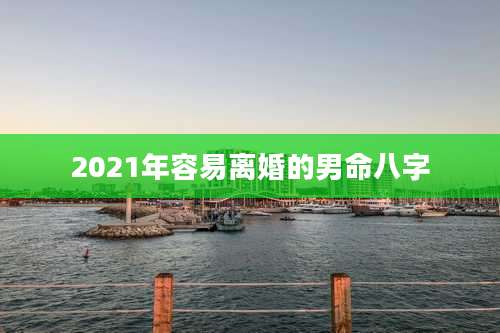 2021年容易离婚的男命八字