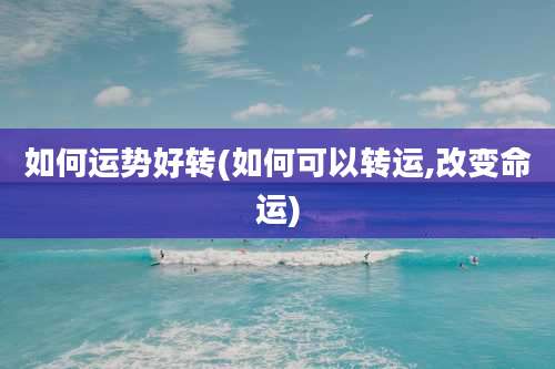 如何运势好转(如何可以转运,改变命运)