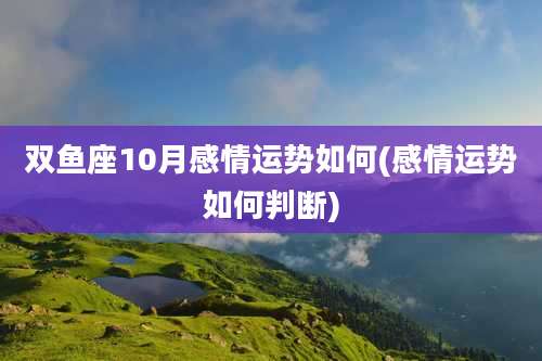 双鱼座10月感情运势如何(感情运势如何判断)
