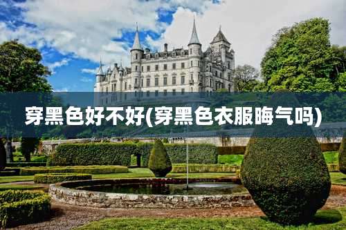 穿黑色好不好(穿黑色衣服晦气吗)