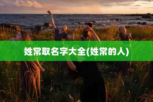 姓常取名字大全(姓常的人)